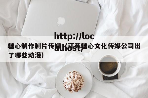 糖心制作制片传媒（江苏糖心文化传媒公司出了哪些动漫）